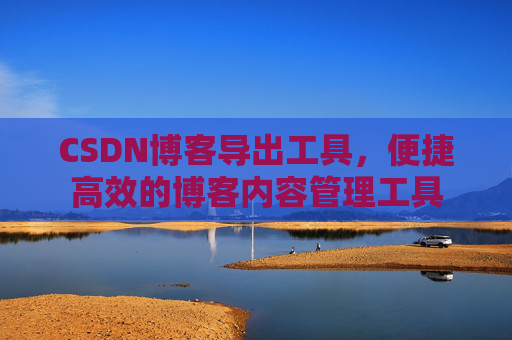 CSDN博客导出工具，便捷高效的博客内容管理工具